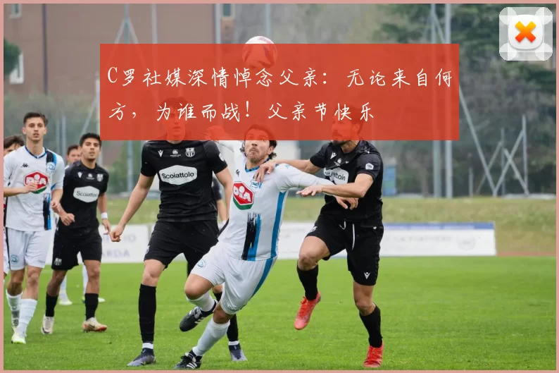 C罗社媒深情悼念父亲:无论来自何方,为谁而战!父亲节快乐️