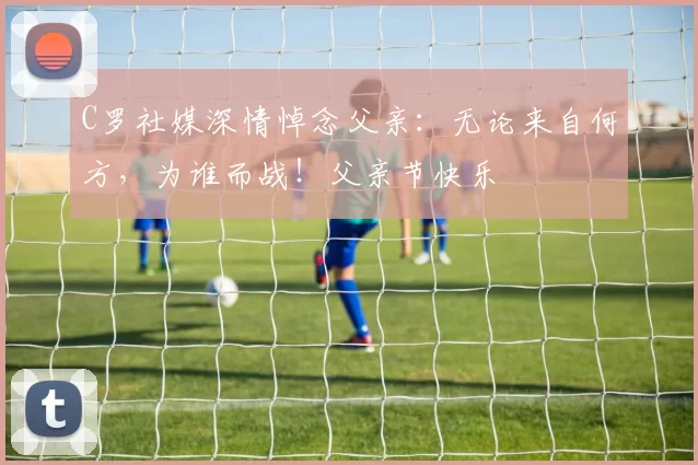 C罗社媒深情悼念父亲:无论来自何方,为谁而战!父亲节快乐️