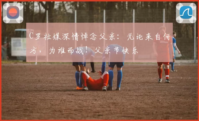 C罗社媒深情悼念父亲:无论来自何方,为谁而战!父亲节快乐️