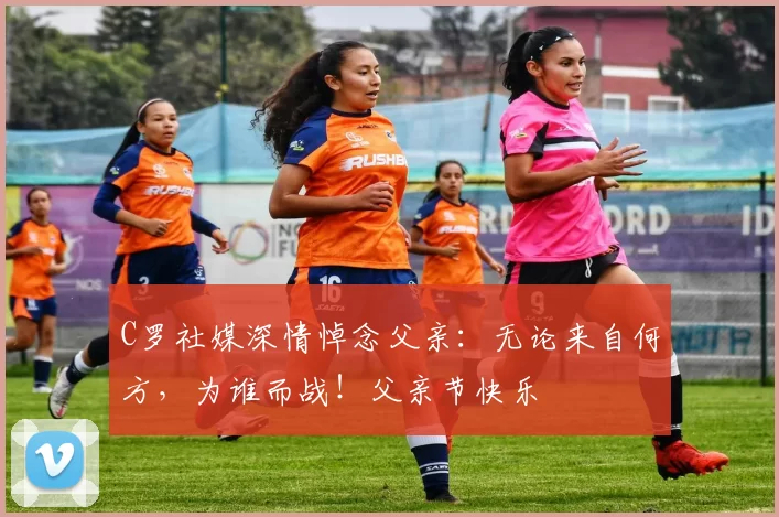 C罗社媒深情悼念父亲:无论来自何方,为谁而战!父亲节快乐️