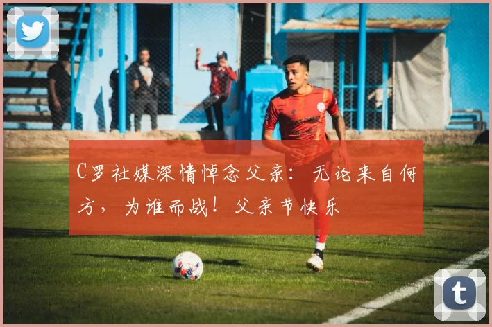 C罗社媒深情悼念父亲：无论来自何方，为谁而战！父亲节快乐️