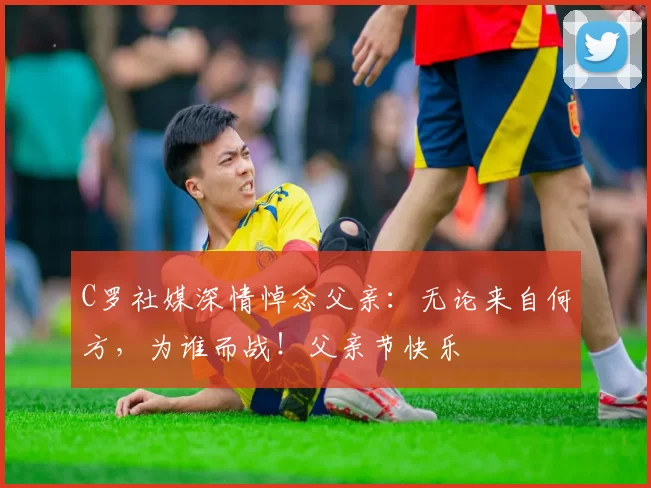 C罗社媒深情悼念父亲：无论来自何方，为谁而战！父亲节快乐️