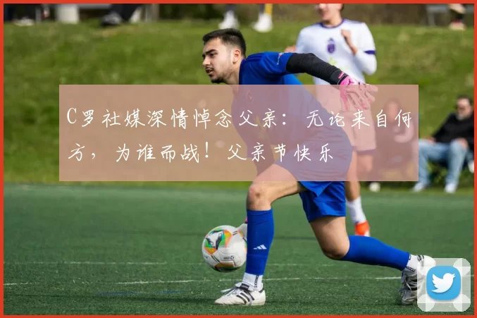 C罗社媒深情悼念父亲:无论来自何方,为谁而战!父亲节快乐️