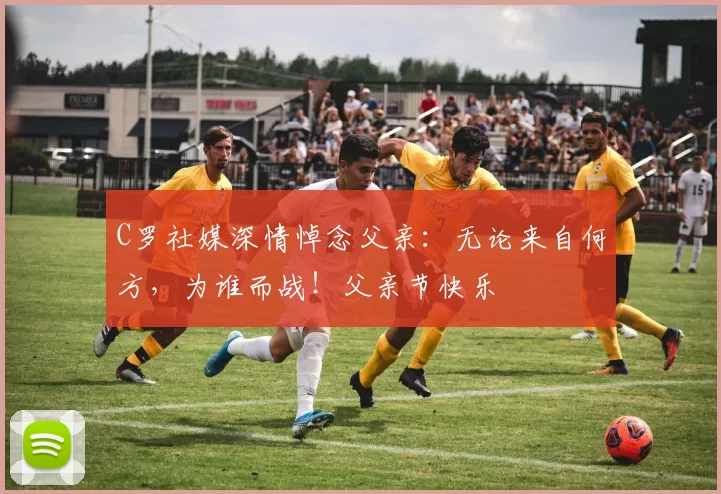 C罗社媒深情悼念父亲：无论来自何方，为谁而战！父亲节快乐️