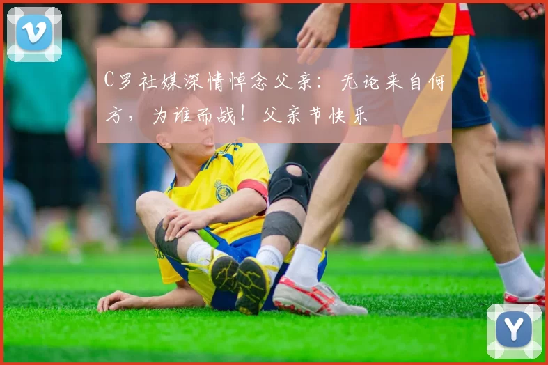 C罗社媒深情悼念父亲：无论来自何方，为谁而战！父亲节快乐️