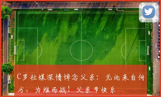 C罗社媒深情悼念父亲：无论来自何方，为谁而战！父亲节快乐️