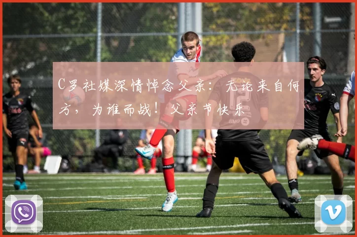 C罗社媒深情悼念父亲:无论来自何方,为谁而战!父亲节快乐️