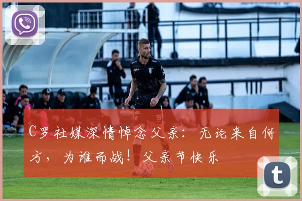 C罗社媒深情悼念父亲:无论来自何方,为谁而战!父亲节快乐️