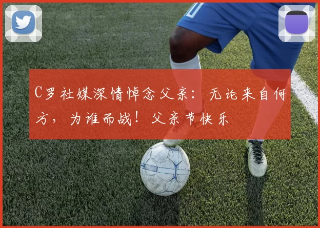 C罗社媒深情悼念父亲:无论来自何方,为谁而战!父亲节快乐️