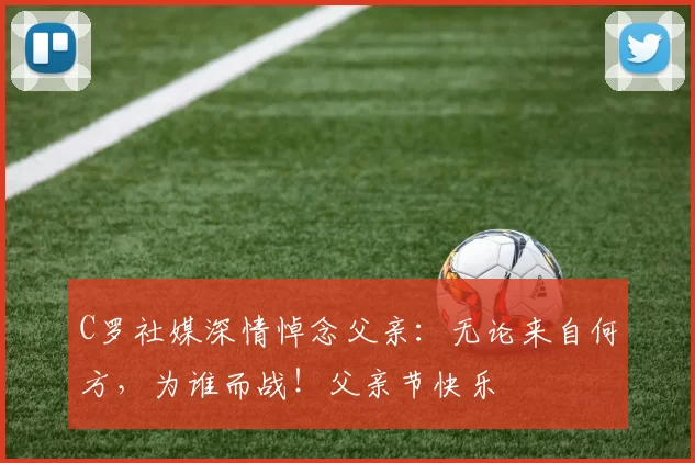 C罗社媒深情悼念父亲:无论来自何方,为谁而战!父亲节快乐️