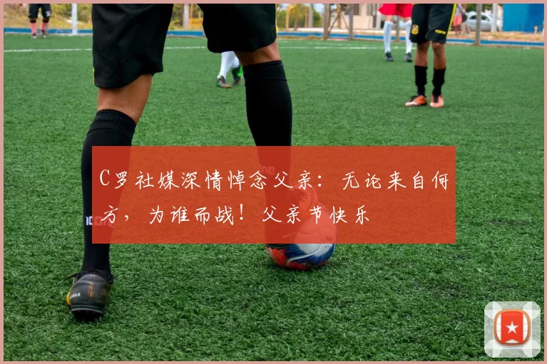 C罗社媒深情悼念父亲:无论来自何方,为谁而战!父亲节快乐️