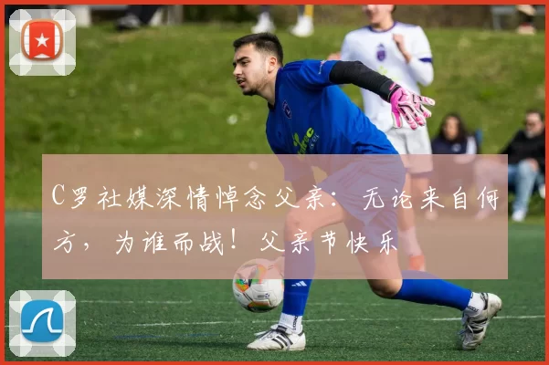 C罗社媒深情悼念父亲：无论来自何方，为谁而战！父亲节快乐️