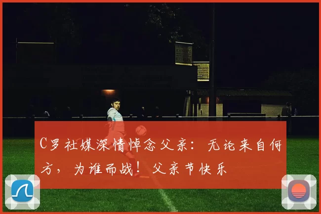 C罗社媒深情悼念父亲：无论来自何方，为谁而战！父亲节快乐️