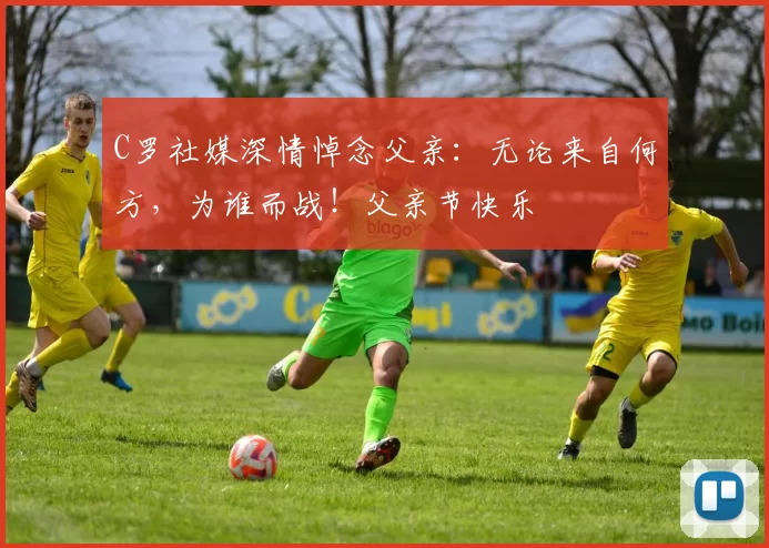 C罗社媒深情悼念父亲：无论来自何方，为谁而战！父亲节快乐️