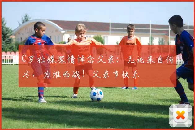 C罗社媒深情悼念父亲：无论来自何方，为谁而战！父亲节快乐️