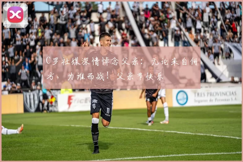 C罗社媒深情悼念父亲：无论来自何方，为谁而战！父亲节快乐️