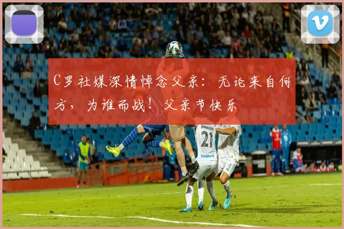 C罗社媒深情悼念父亲:无论来自何方,为谁而战!父亲节快乐️