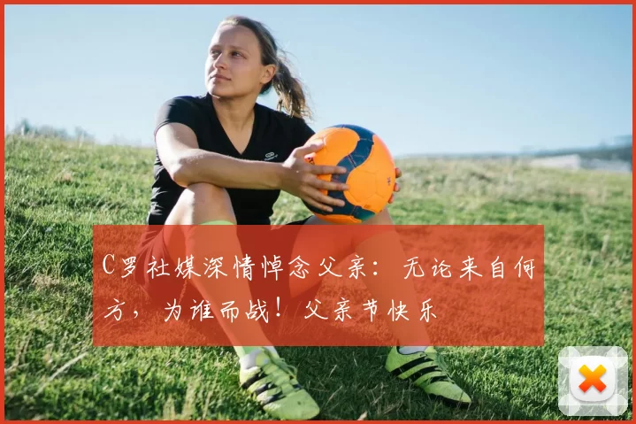 C罗社媒深情悼念父亲：无论来自何方，为谁而战！父亲节快乐️