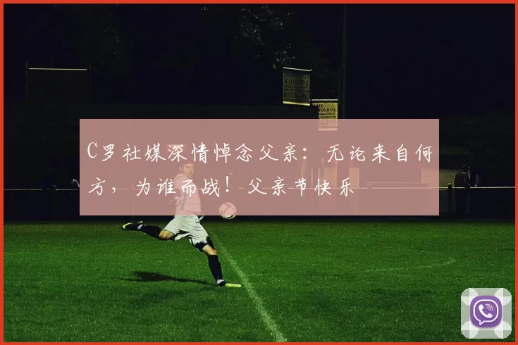 C罗社媒深情悼念父亲:无论来自何方,为谁而战!父亲节快乐️