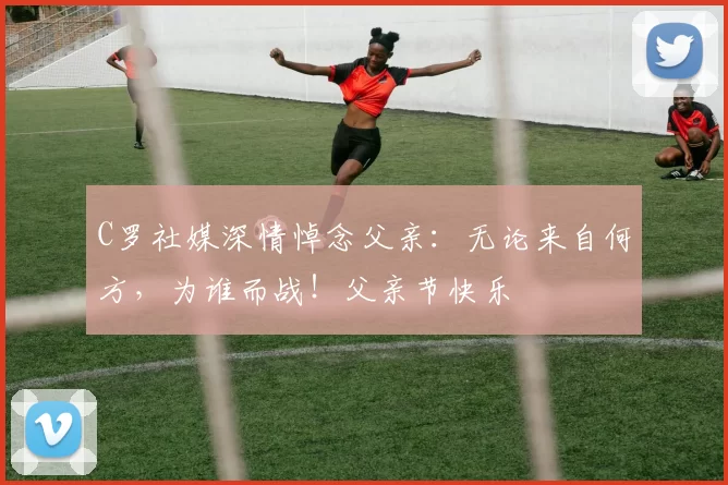 C罗社媒深情悼念父亲：无论来自何方，为谁而战！父亲节快乐️