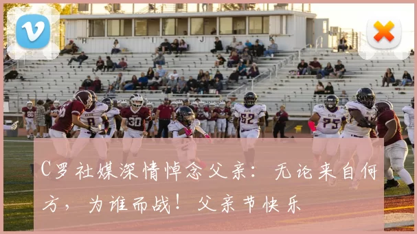 C罗社媒深情悼念父亲:无论来自何方,为谁而战!父亲节快乐️