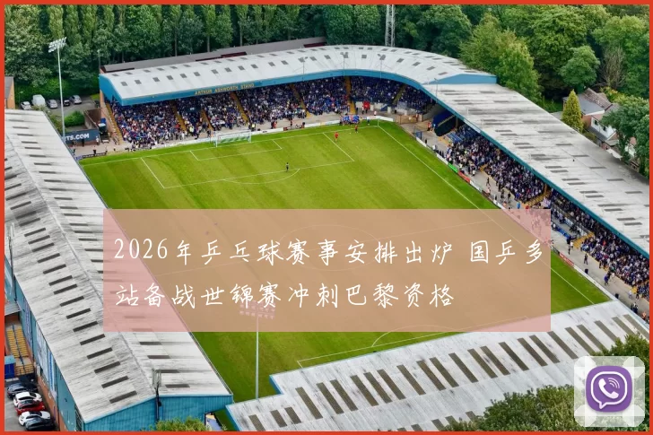 2026年乒乓球赛事安排出炉 国乒多站备战世锦赛冲刺巴黎资格