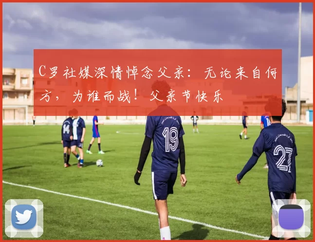 C罗社媒深情悼念父亲：无论来自何方，为谁而战！父亲节快乐️