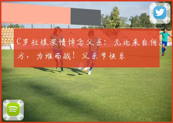 C罗社媒深情悼念父亲:无论来自何方,为谁而战!父亲节快乐️