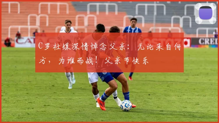 C罗社媒深情悼念父亲:无论来自何方,为谁而战!父亲节快乐️