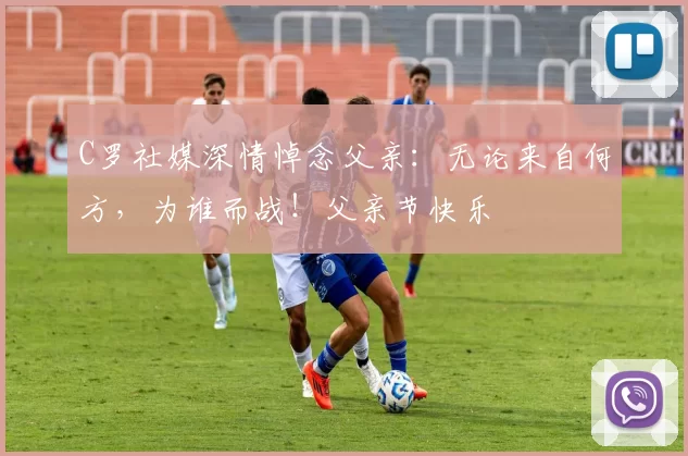 C罗社媒深情悼念父亲：无论来自何方，为谁而战！父亲节快乐️