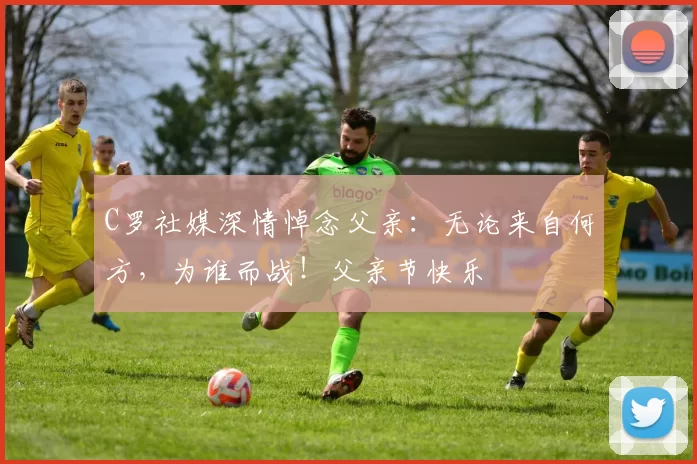 C罗社媒深情悼念父亲：无论来自何方，为谁而战！父亲节快乐️