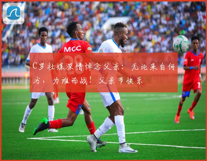 C罗社媒深情悼念父亲:无论来自何方,为谁而战!父亲节快乐️