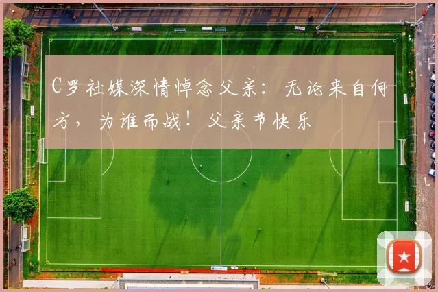 C罗社媒深情悼念父亲:无论来自何方,为谁而战!父亲节快乐️