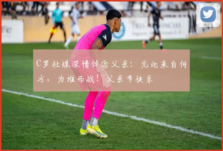 C罗社媒深情悼念父亲：无论来自何方，为谁而战！父亲节快乐️