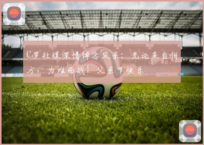 C罗社媒深情悼念父亲：无论来自何方，为谁而战！父亲节快乐️