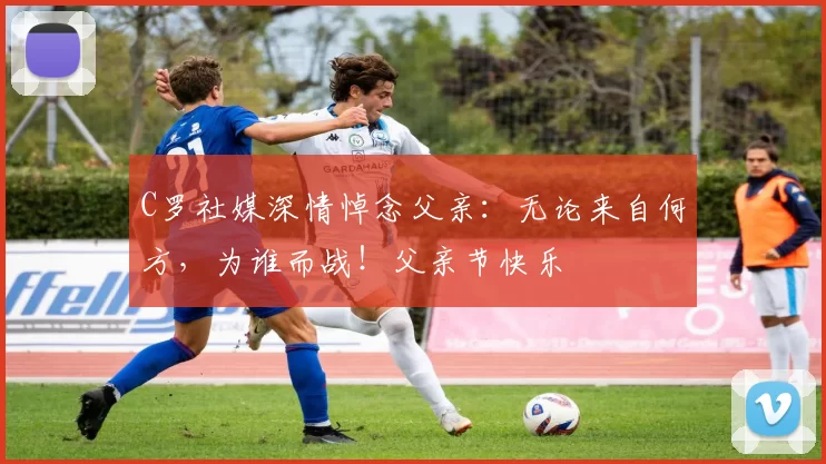 C罗社媒深情悼念父亲：无论来自何方，为谁而战！父亲节快乐️