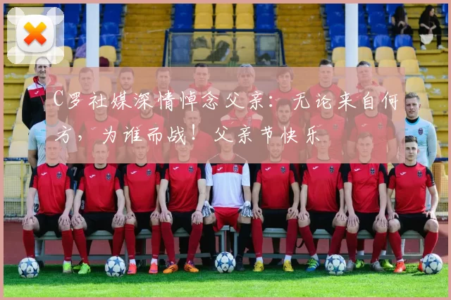 C罗社媒深情悼念父亲:无论来自何方,为谁而战!父亲节快乐️