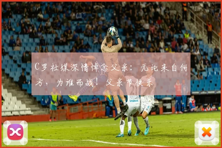 C罗社媒深情悼念父亲:无论来自何方,为谁而战!父亲节快乐️