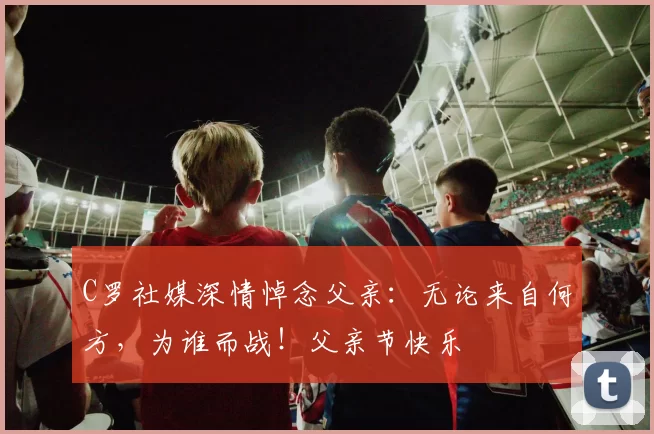 C罗社媒深情悼念父亲:无论来自何方,为谁而战!父亲节快乐️