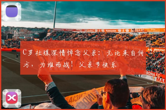 C罗社媒深情悼念父亲：无论来自何方，为谁而战！父亲节快乐️