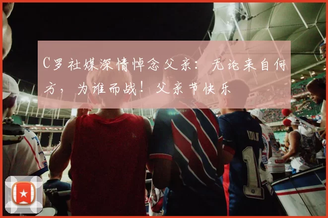 C罗社媒深情悼念父亲：无论来自何方，为谁而战！父亲节快乐️