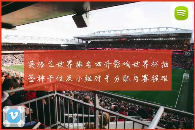 英格兰世界排名回升影响世界杯抽签种子位及小组对手分配与赛程难度