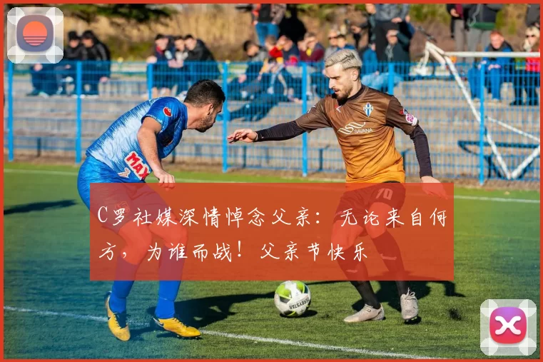 C罗社媒深情悼念父亲:无论来自何方,为谁而战!父亲节快乐️