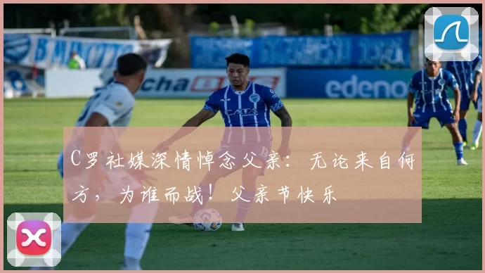 C罗社媒深情悼念父亲:无论来自何方,为谁而战!父亲节快乐️