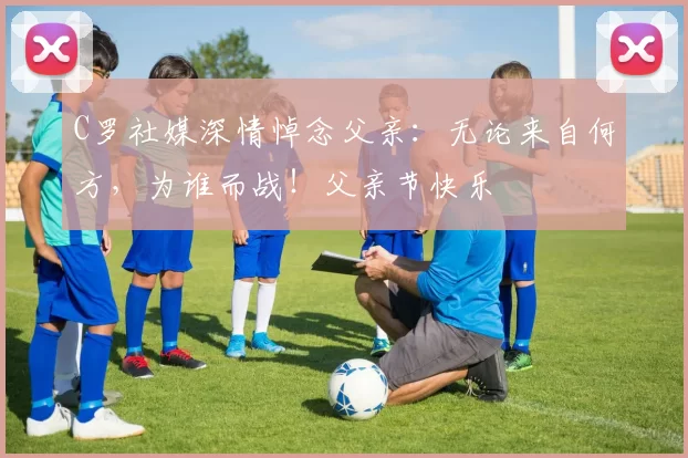 C罗社媒深情悼念父亲：无论来自何方，为谁而战！父亲节快乐️