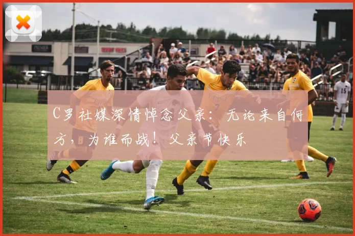 C罗社媒深情悼念父亲:无论来自何方,为谁而战!父亲节快乐️