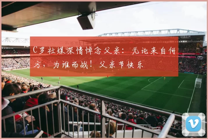 C罗社媒深情悼念父亲:无论来自何方,为谁而战!父亲节快乐️