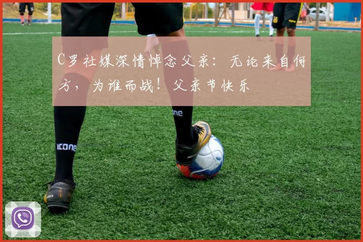 C罗社媒深情悼念父亲:无论来自何方,为谁而战!父亲节快乐️