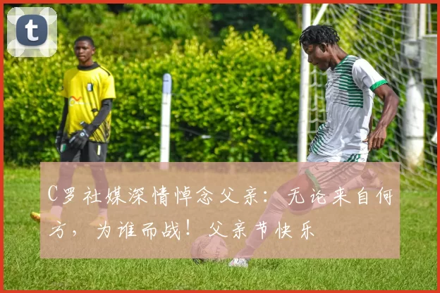 C罗社媒深情悼念父亲：无论来自何方，为谁而战！父亲节快乐️