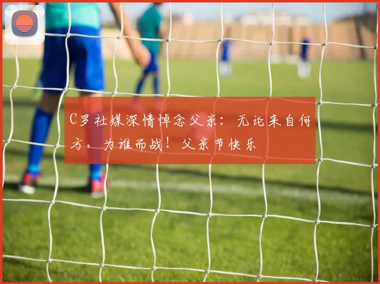 C罗社媒深情悼念父亲:无论来自何方,为谁而战!父亲节快乐️